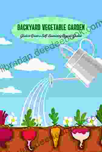 Backyard Vegetable Garden: Guide To Create A Self Sustaining Organic Garden