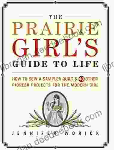 The Prairie Girl s Guide to Life: How to Sew a Sampler Quilt 49 Other Pioneer Projects for the Modern Girl