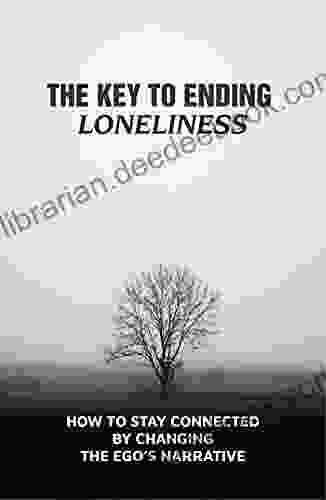 The Key To Ending Loneliness: How To Stay Connected By Changing The Ego S Narrative: A Lack Of Internal Disconnection