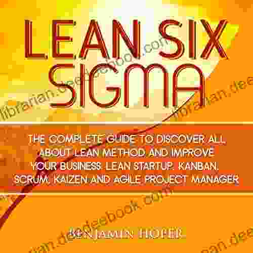 LEAN SIX SIGMA: The Complete Guide To Discover All About Lean Method And Improve Your Business: Lean Startup Kanban Scrum Kaizen And Agile Project Manager