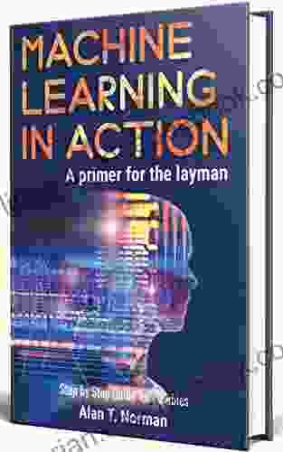 Machine Learning in Action: A Primer for The Layman Step by Step Guide for Newbies (Machine Learning for Beginners 1)